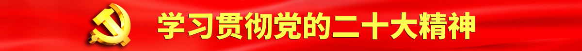 男女尻逼逼男人操女人逼逼男人操女人逼逼男人操女人逼逼男人操认真学习贯彻落实党的二十大会议精神